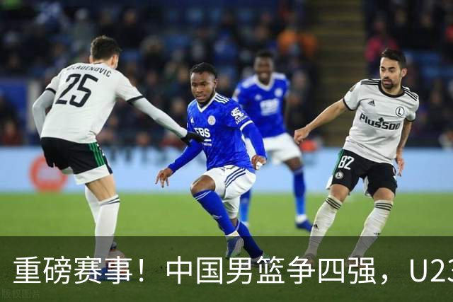 重磅赛事！中国男篮争四强，U23男足迎战朝鲜